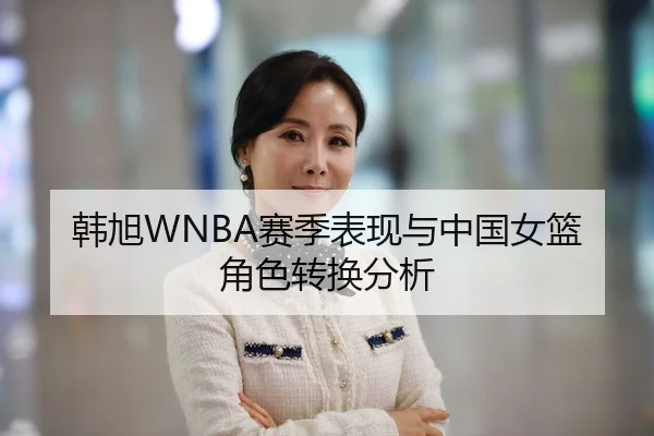 韩旭WNBA赛季表现与中国女篮角色转换分析